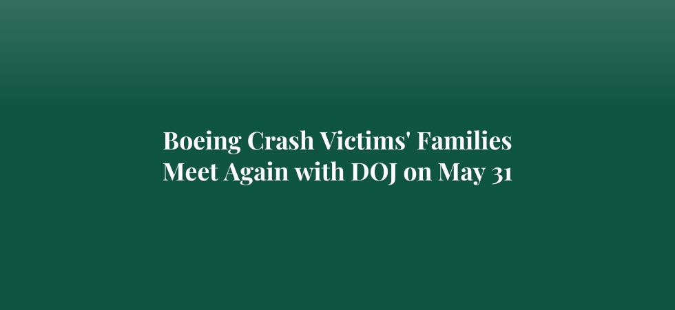 Crash Victims’ Families Meeting on May 31st, with Department of Justice Asking for DOJ to Pursue Criminal Charges Against Boeing Following Finding of Violation of Deferred Prosecution Agreement