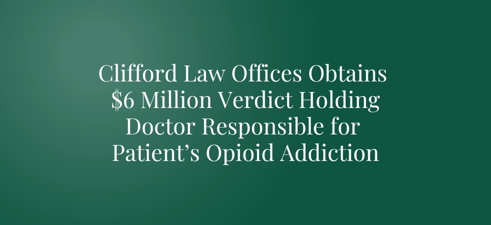 Clifford Law Offices Obtains 6 Million Dollar Verdict Holding Doctor Responsible for Patient’s Opioid Addiction