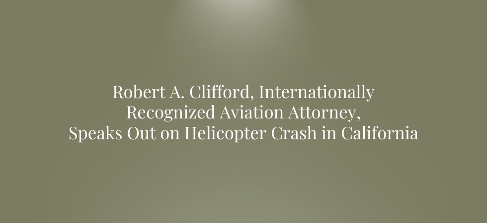 Robert A. Clifford Internationally Recognized Aviation Attorney Speaks Out on Helicopter Crash in California