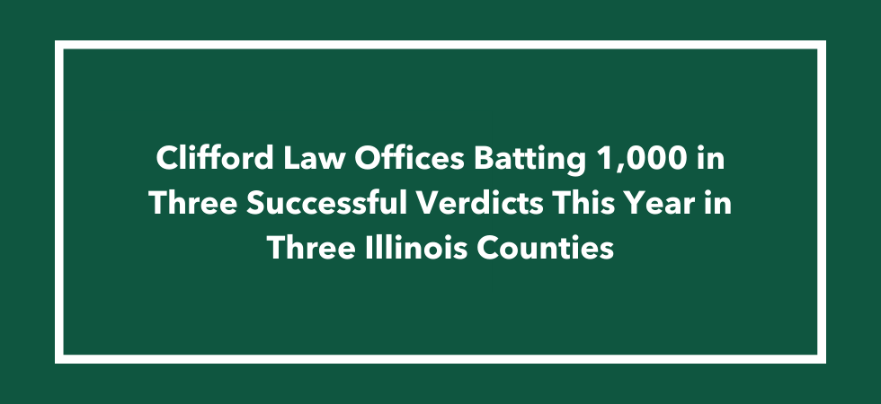 Clifford Law Offices Batting 1,000 in Three Successful Verdicts This Year in Three Illinois Counties