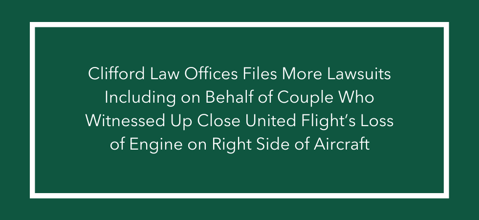 Clifford Law Offices Files More Lawsuits Including on Behalf of Couple Who Witnessed Up Close United Flight’s Loss of Engine on Right Side of Aircraft